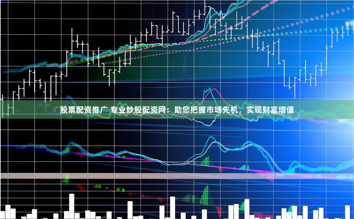 股票配资推广 专业炒股配资网：助您把握市场先机，实现财富增值