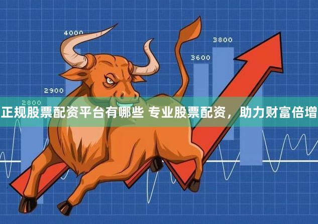 正规股票配资平台有哪些 专业股票配资,助力财富倍增