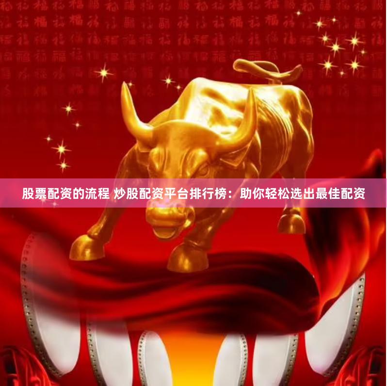 股票配资的流程 炒股配资平台排行榜：助你轻松选出最佳配资