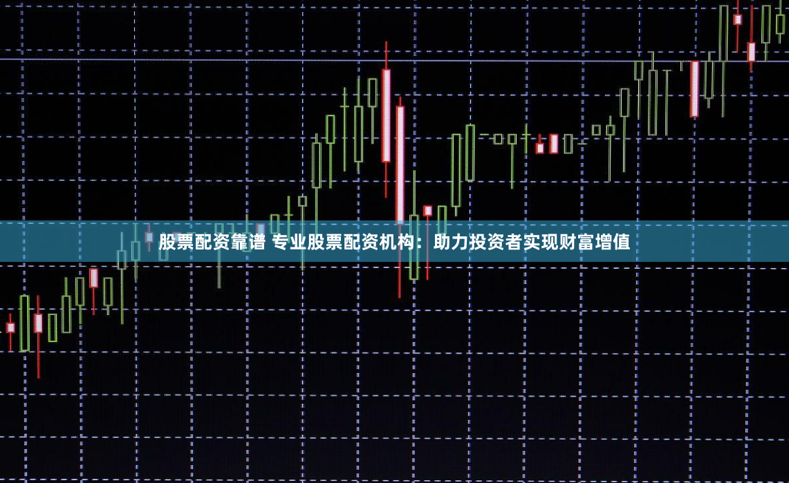 股票配资靠谱 专业股票配资机构：助力投资者实现财富增值
