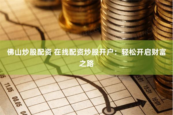 佛山炒股配资 在线配资炒股开户：轻松开启财富之路
