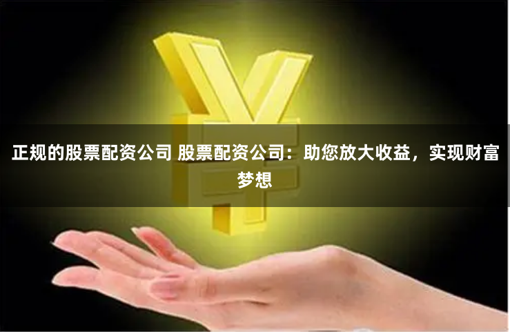 正规的股票配资公司 股票配资公司：助您放大收益，实现财富梦想