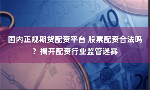 国内正规期货配资平台 股票配资合法吗？揭开配资行业监管迷雾