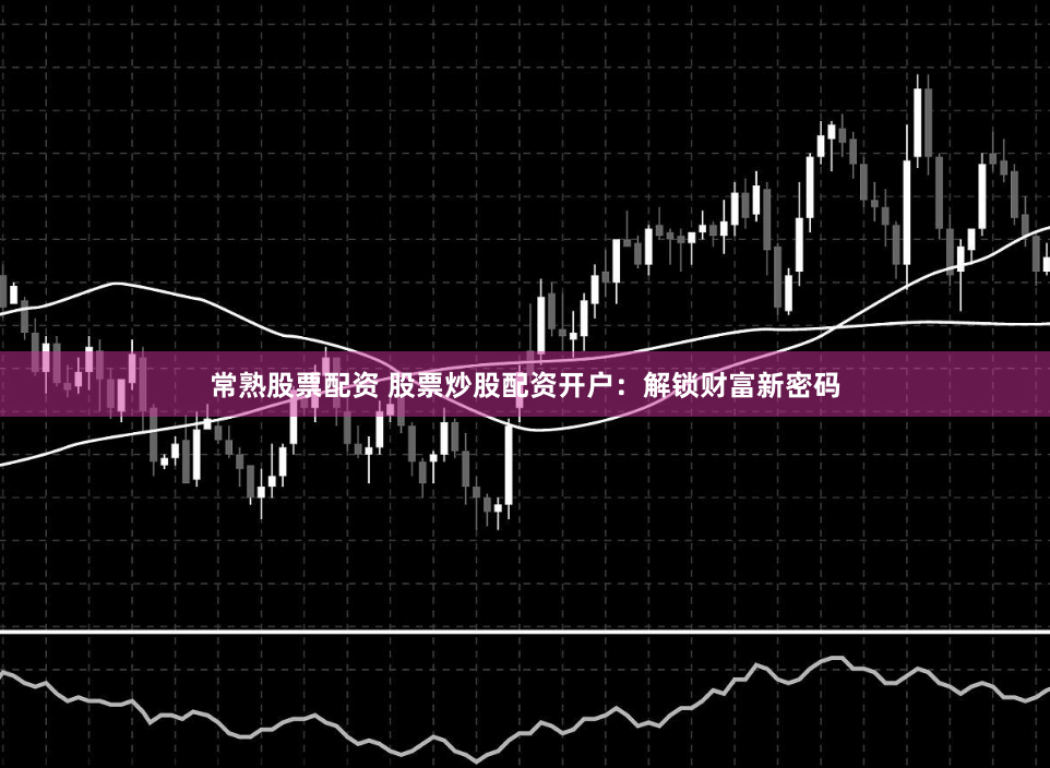常熟股票配资 股票炒股配资开户：解锁财富新密码