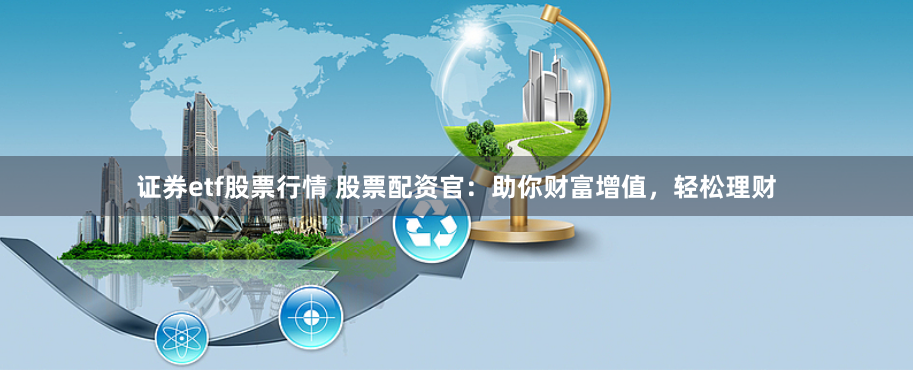 证券etf股票行情 股票配资官：助你财富增值，轻松理财