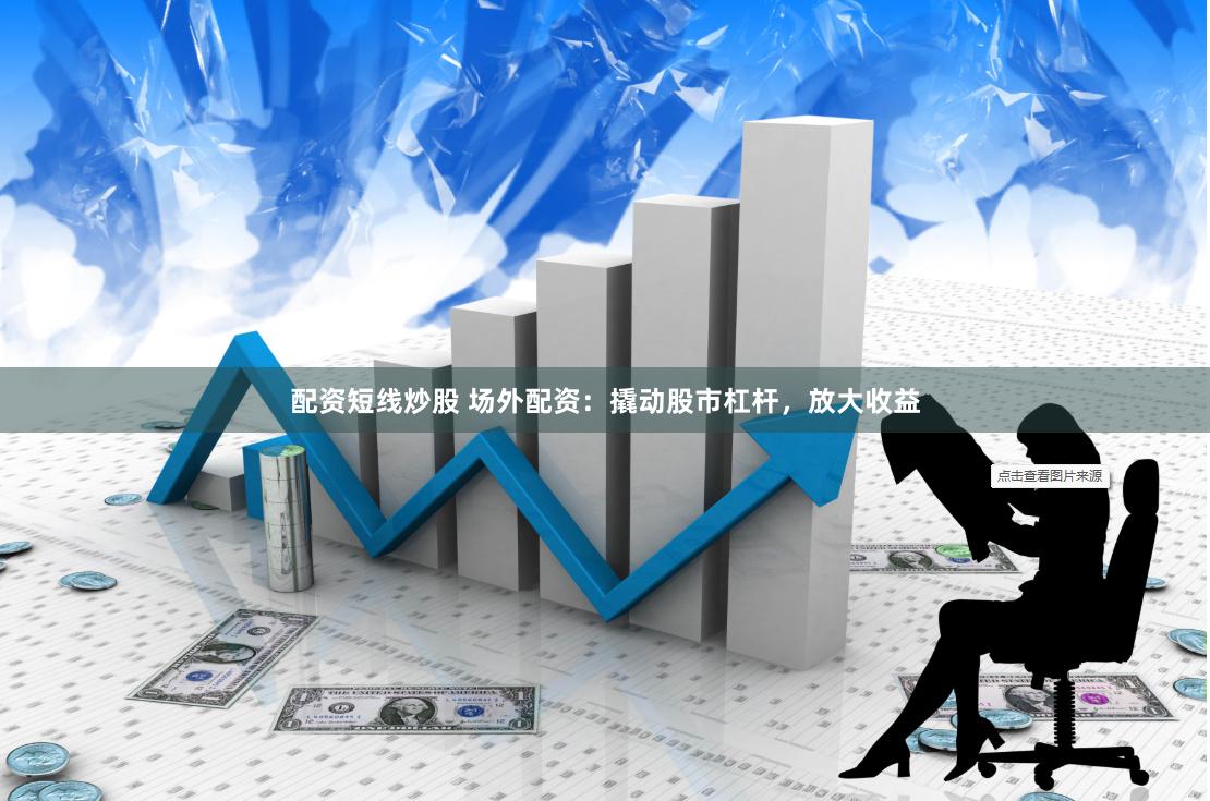 配资短线炒股 场外配资：撬动股市杠杆，放大收益
