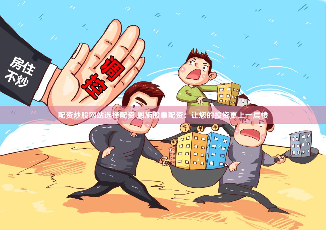 配资炒股网站选择配资 恩施股票配资：让您的投资更上一层楼