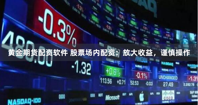 黄金期货配资软件 股票场内配资：放大收益，谨慎操作
