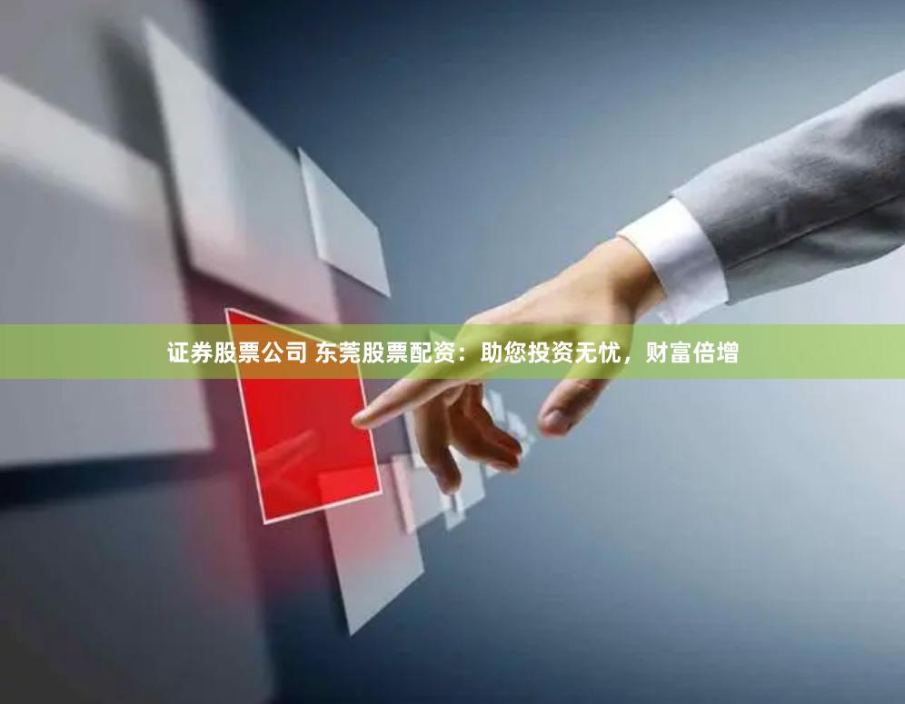 证券股票公司 东莞股票配资：助您投资无忧，财富倍增
