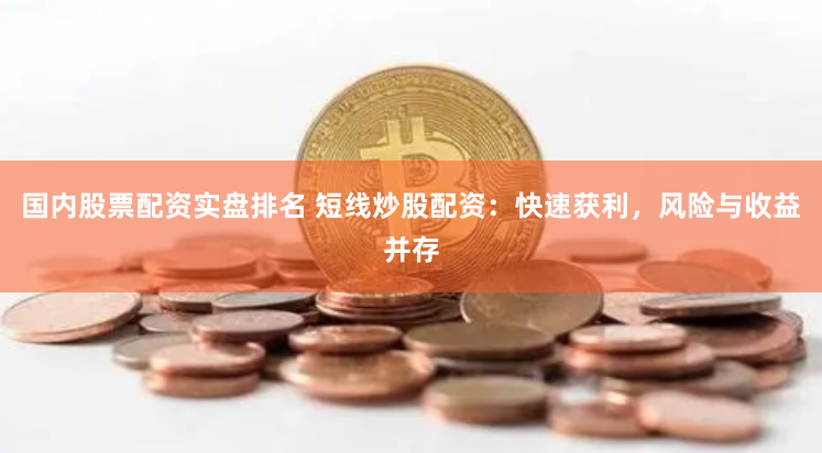 国内股票配资实盘排名 短线炒股配资：快速获利，风险与收益并存