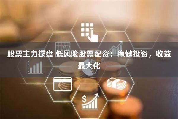 股票主力操盘 低风险股票配资：稳健投资，收益最大化