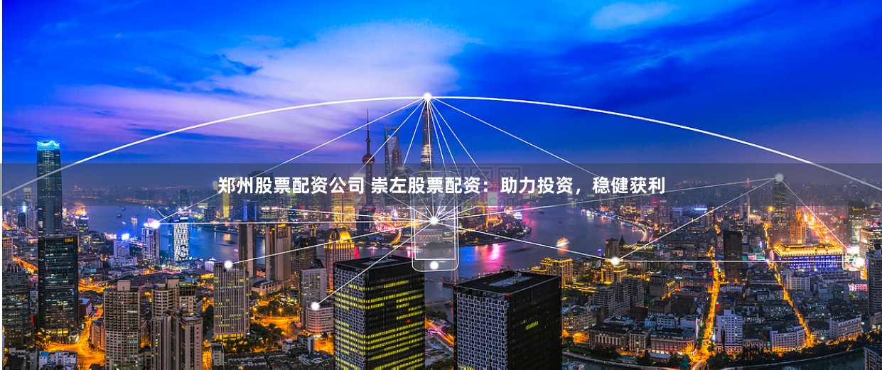 郑州股票配资公司 崇左股票配资：助力投资，稳健获利