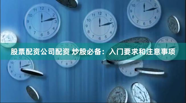 股票配资公司配资 炒股必备：入门要求和注意事项