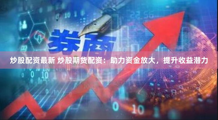 炒股配资最新 炒股期货配资：助力资金放大，提升收益潜力