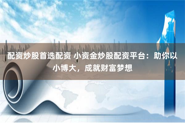 配资炒股首选配资 小资金炒股配资平台：助你以小博大，成就财富梦想