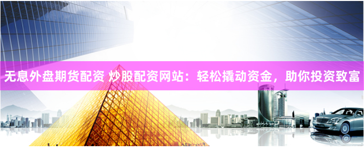 无息外盘期货配资 炒股配资网站：轻松撬动资金，助你投资致富