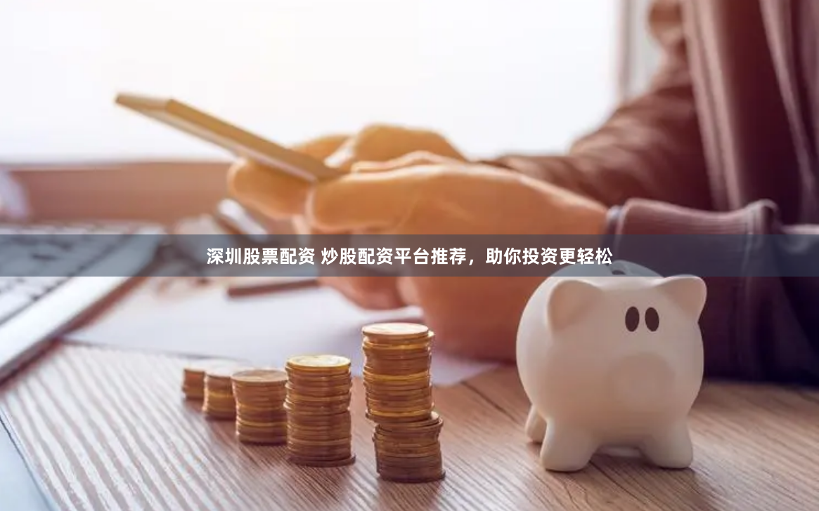 深圳股票配资 炒股配资平台推荐，助你投资更轻松