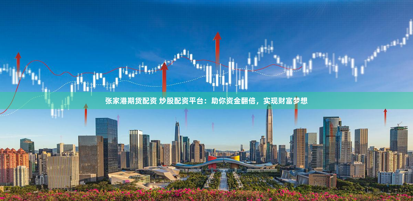 张家港期货配资 炒股配资平台：助你资金翻倍，实现财富梦想