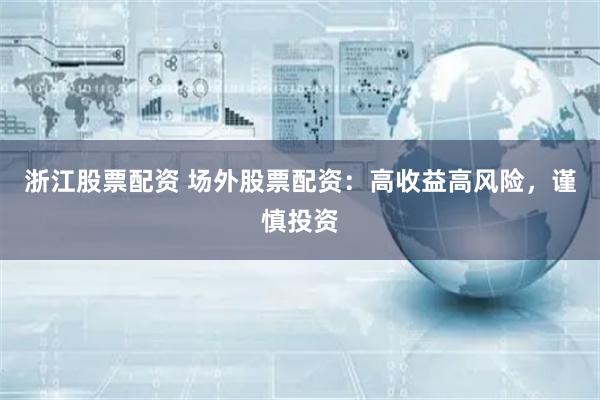 浙江股票配资 场外股票配资：高收益高风险，谨慎投资