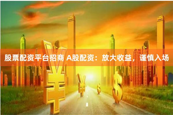 股票配资平台招商 A股配资：放大收益，谨慎入场
