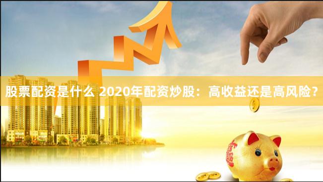 股票配资是什么 2020年配资炒股：高收益还是高风险？
