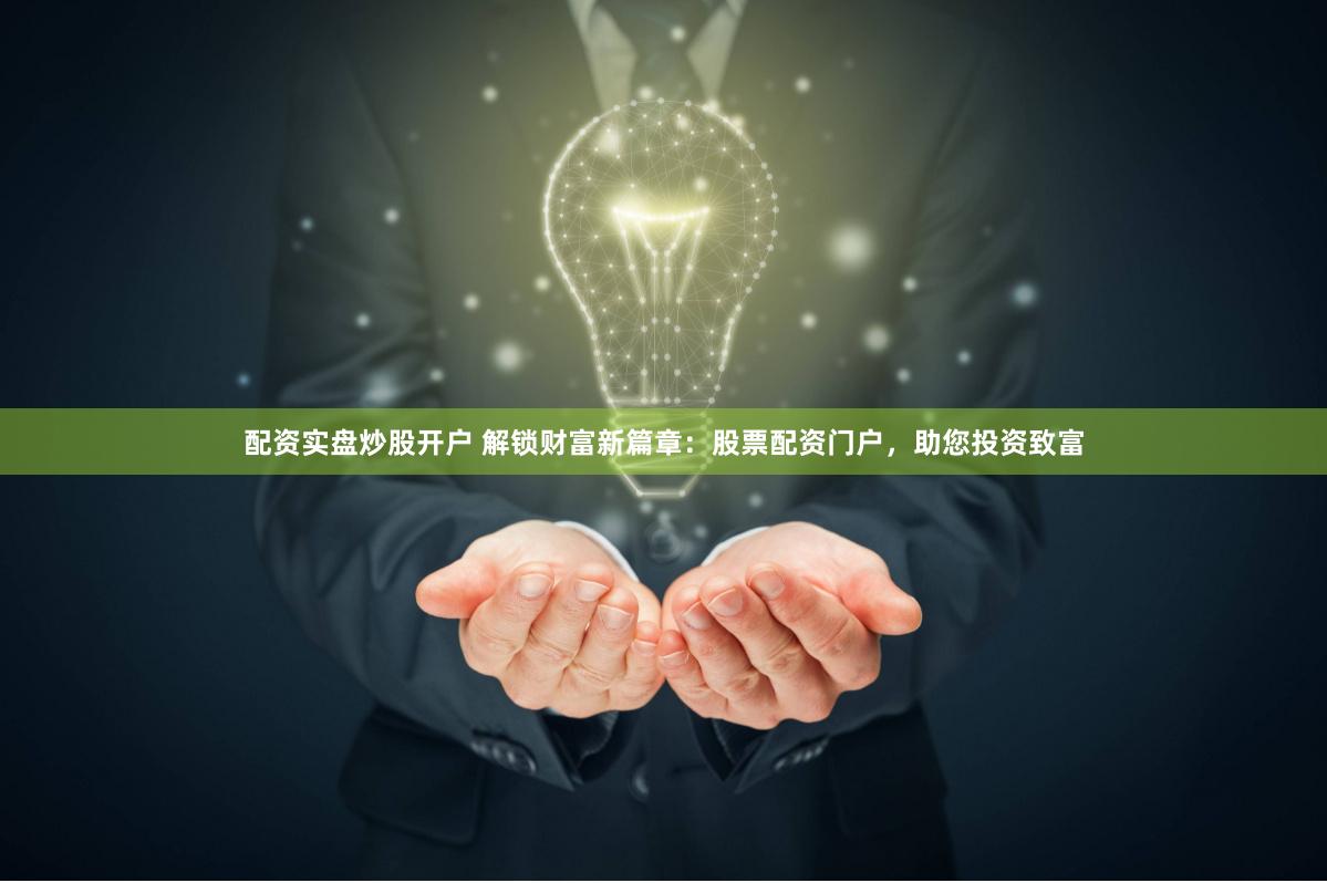 配资实盘炒股开户 解锁财富新篇章：股票配资门户，助您投资致富