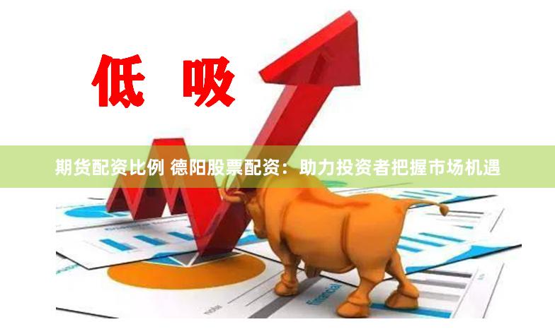 期货配资比例 德阳股票配资：助力投资者把握市场机遇