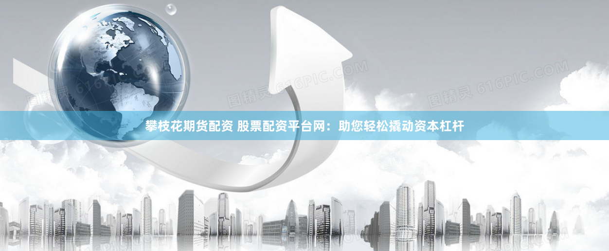 攀枝花期货配资 股票配资平台网：助您轻松撬动资本杠杆