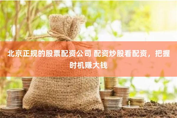 北京正规的股票配资公司 配资炒股看配资，把握时机赚大钱