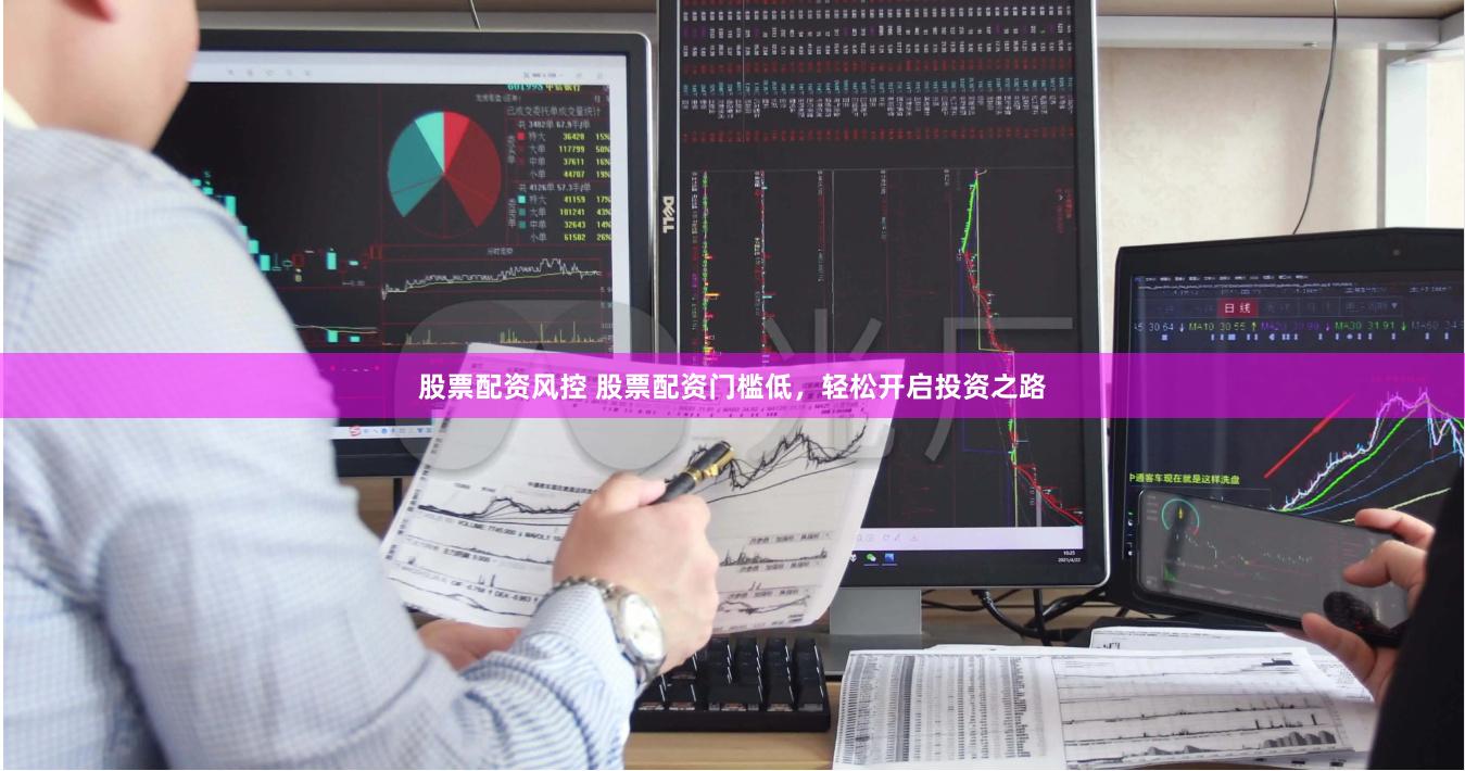 股票配资风控 股票配资门槛低，轻松开启投资之路