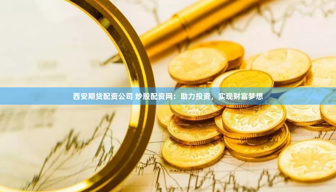 西安期货配资公司 炒股配资网：助力投资，实现财富梦想