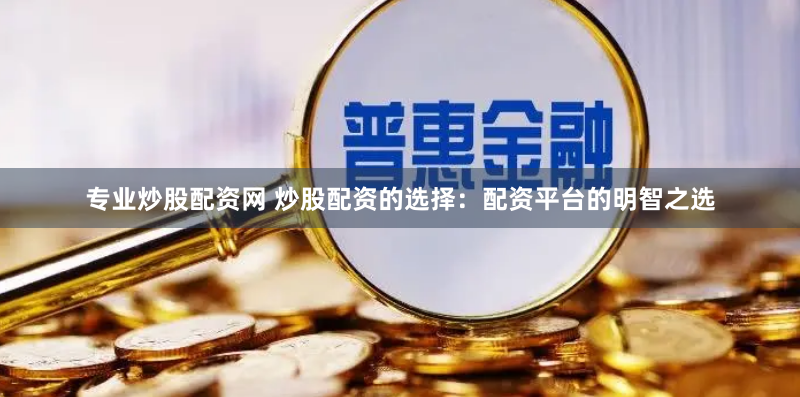 专业炒股配资网 炒股配资的选择：配资平台的明智之选
