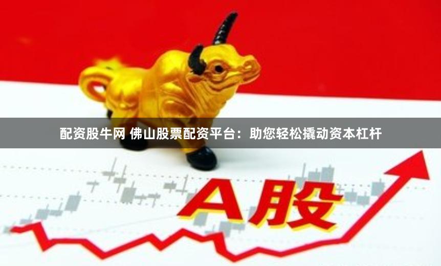 配资股牛网 佛山股票配资平台：助您轻松撬动资本杠杆