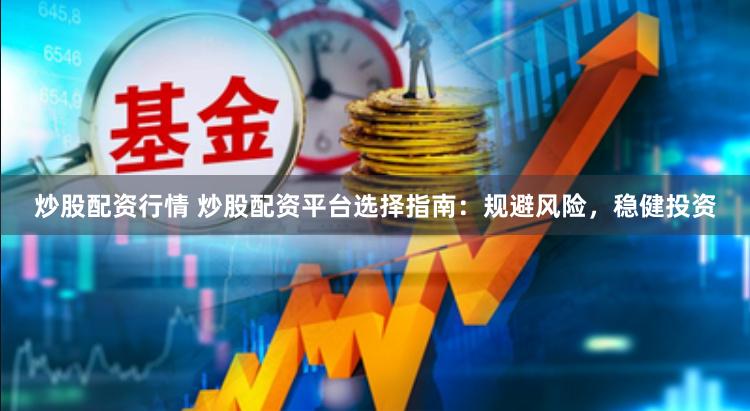 炒股配资行情 炒股配资平台选择指南：规避风险，稳健投资