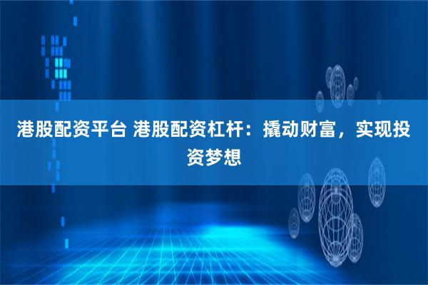 港股配资平台 港股配资杠杆：撬动财富，实现投资梦想