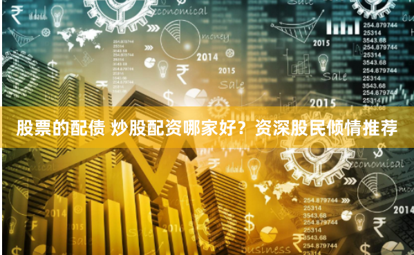 股票的配债 炒股配资哪家好？资深股民倾情推荐