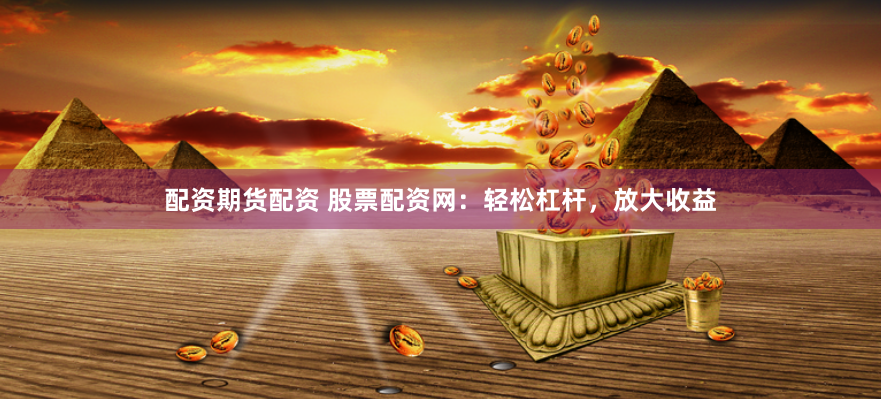 配资期货配资 股票配资网：轻松杠杆，放大收益