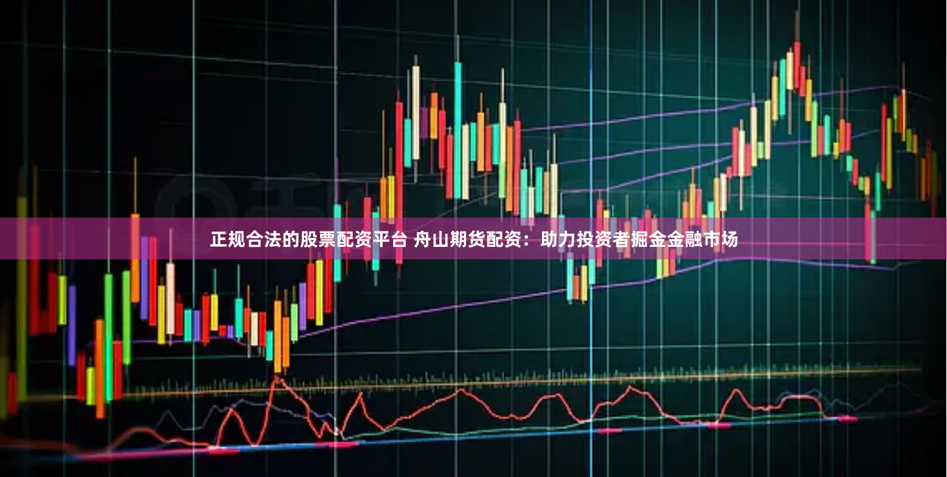 正规合法的股票配资平台 舟山期货配资：助力投资者掘金金融市场