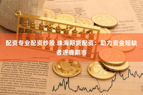 配资专业配资炒股 珠海期货配资：助力资金短缺者逐鹿期市