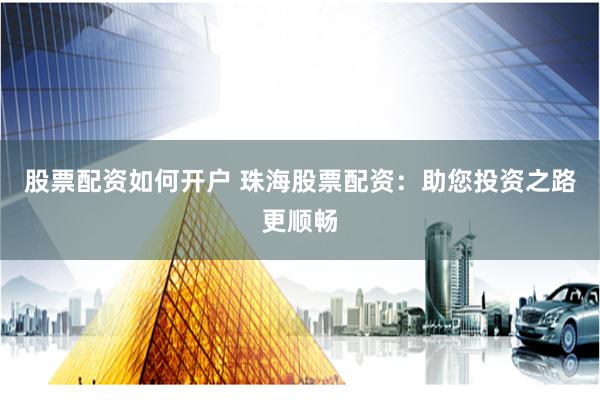 股票配资如何开户 珠海股票配资：助您投资之路更顺畅
