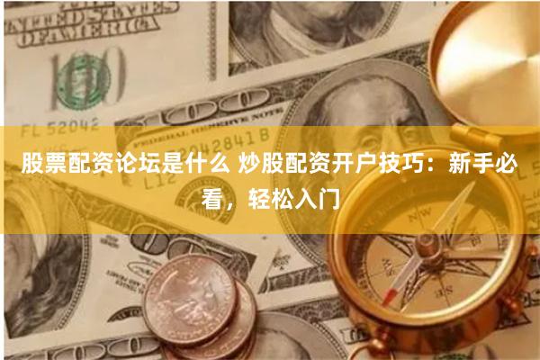 股票配资论坛是什么 炒股配资开户技巧：新手必看，轻松入门