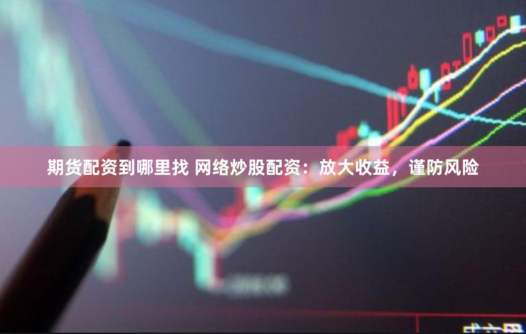 期货配资到哪里找 网络炒股配资：放大收益，谨防风险