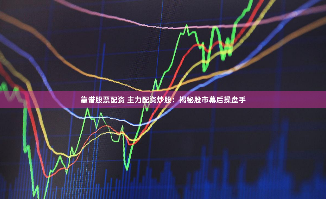靠谱股票配资 主力配资炒股：揭秘股市幕后操盘手