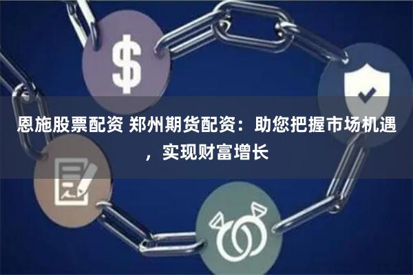 恩施股票配资 郑州期货配资：助您把握市场机遇，实现财富增长