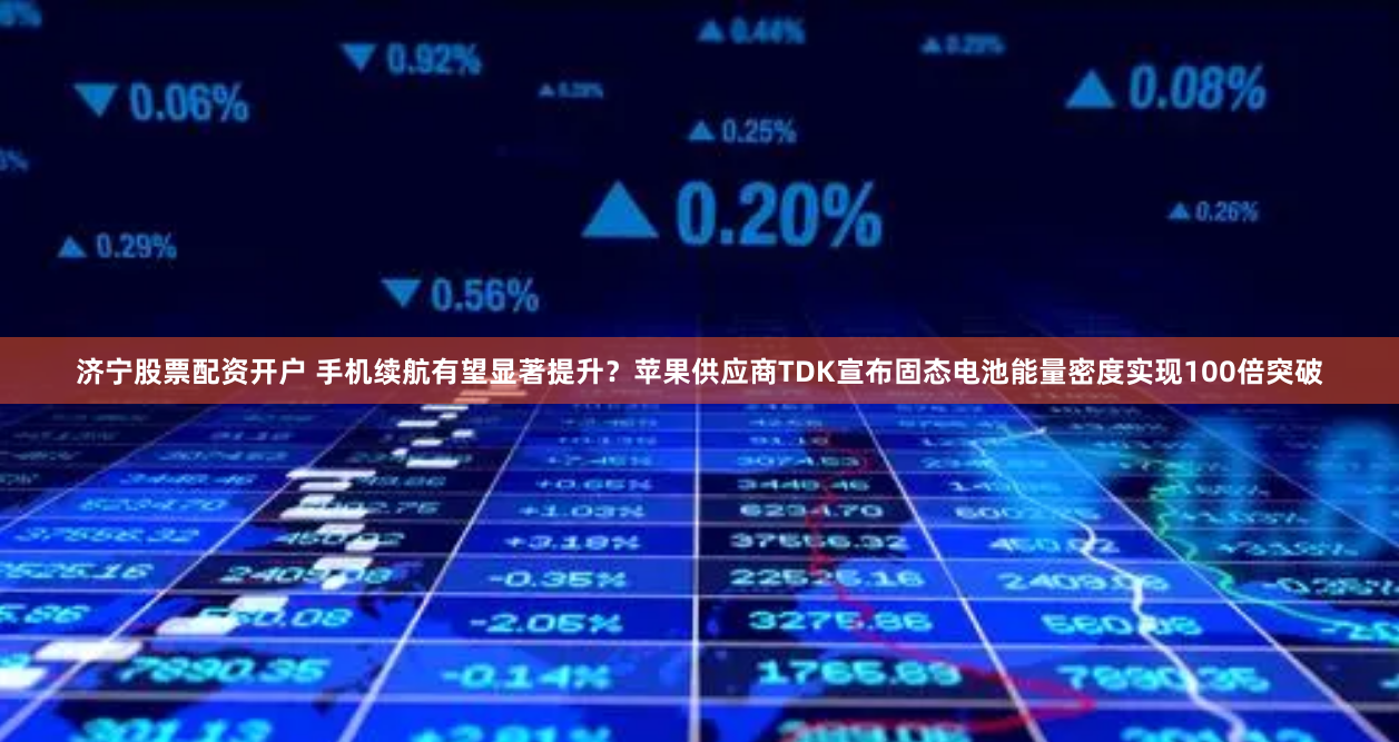 济宁股票配资开户 手机续航有望显著提升？苹果供应商TDK宣布固态电池能量密度实现100倍突破