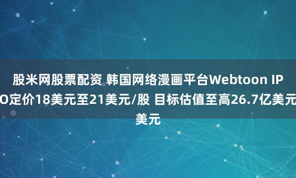 股米网股票配资 韩国网络漫画平台Webtoon IPO定价18美元至21美元/股 目标估值至高26.7亿美元
