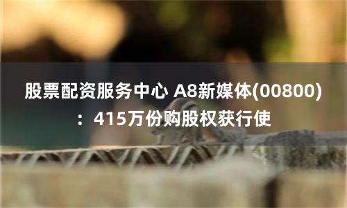 股票配资服务中心 A8新媒体(00800)：415万份购股权获行使