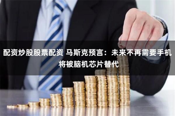 配资炒股股票配资 马斯克预言：未来不再需要手机 将被脑机芯片替代