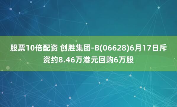 股票10倍配资 创胜集团-B(06628)6月17日斥资约8.46万港元回购6万股
