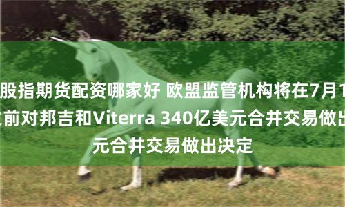 股指期货配资哪家好 欧盟监管机构将在7月18日之前对邦吉和Viterra 340亿美元合并交易做出决定